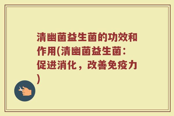 清幽菌益生菌的功效和作用(清幽菌益生菌：促进消化，改善免疫力)