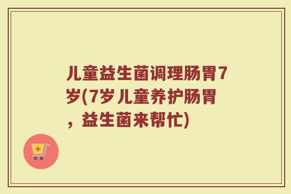 儿童益生菌调理肠胃7岁(7岁儿童养护肠胃，益生菌来帮忙)
