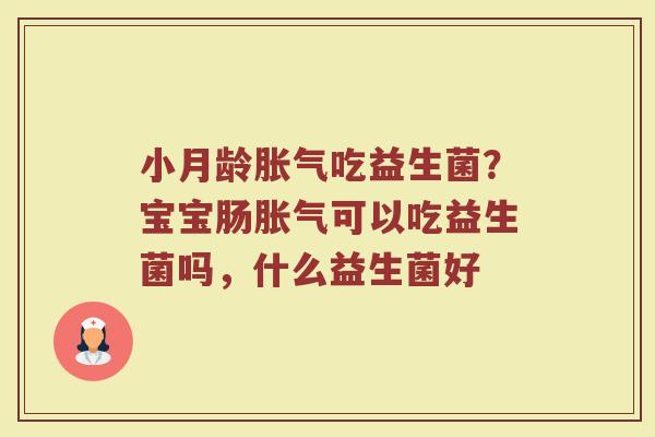 小月龄胀气吃益生菌？宝宝肠胀气可以吃益生菌吗，什么益生菌好