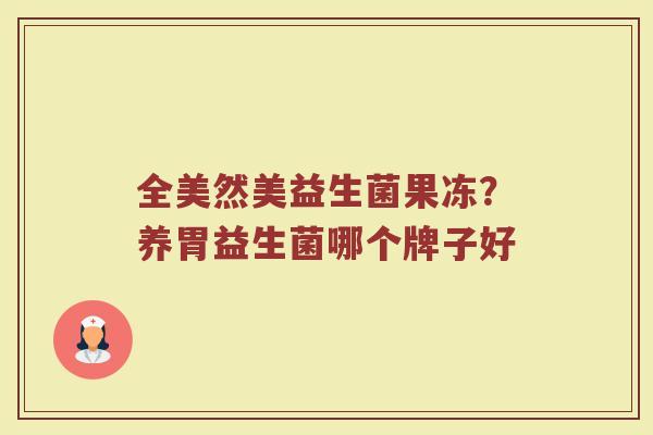 全美然美益生菌果冻?养胃益生菌哪个牌子好 全美然美益生菌果冻?养胃益生菌哪个牌子好