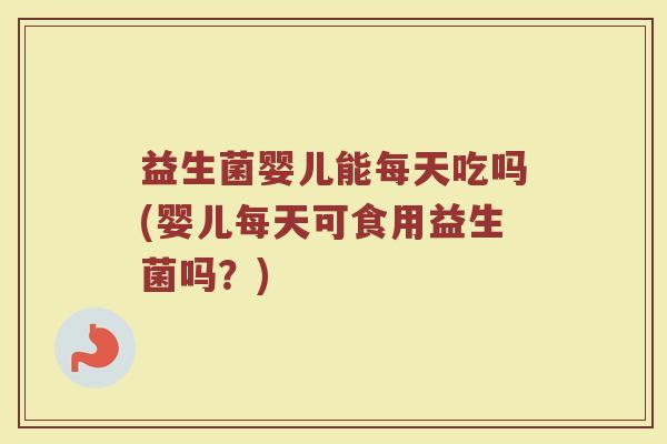 益生菌婴儿能每天吃吗(婴儿每天可食用益生菌吗？)