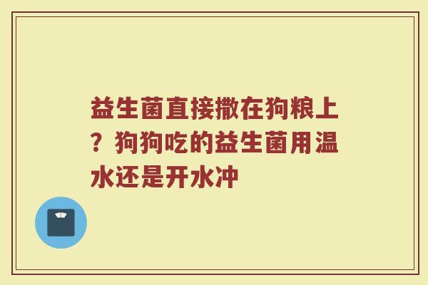 益生菌直接撒在狗粮上？狗狗吃的益生菌用温水还是开水冲
