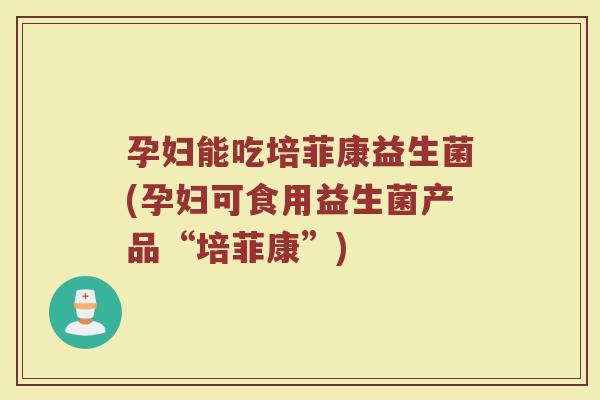 孕妇能吃培菲康益生菌(孕妇可食用益生菌产品“培菲康”)
