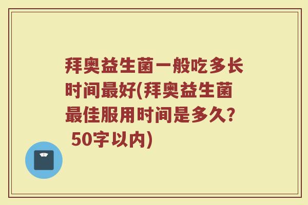 拜奥益生菌一般吃多长时间好(拜奥益生菌佳服用时间是多久? 50字以内) 拜奥益生菌一般吃多长时间好(拜奥益生菌佳服用时间是多久? 50字以内)