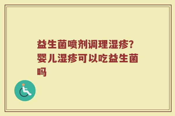 益生菌喷剂调理湿疹？婴儿湿疹可以吃益生菌吗