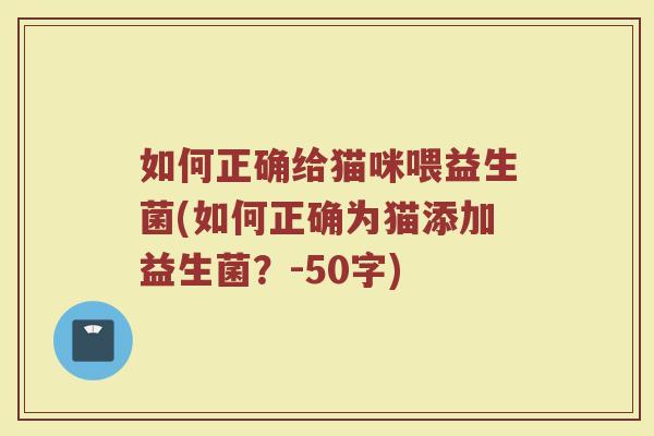 如何正确给猫咪喂益生菌(如何正确为猫添加益生菌？)