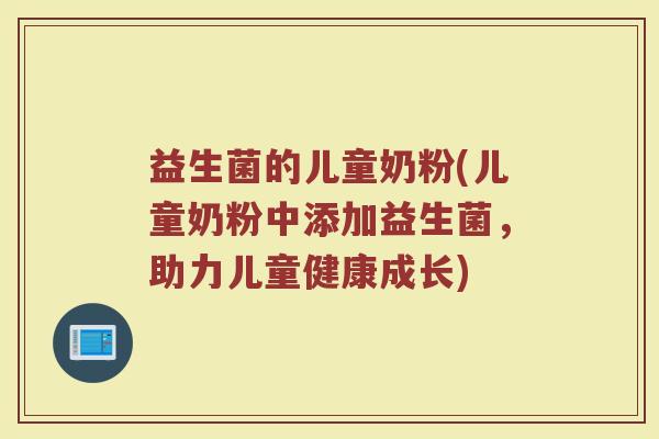 益生菌的儿童奶粉(儿童奶粉中添加益生菌，助力儿童健康成长)