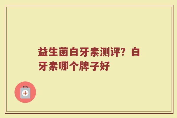 益生菌白牙素测评？白牙素哪个牌子好