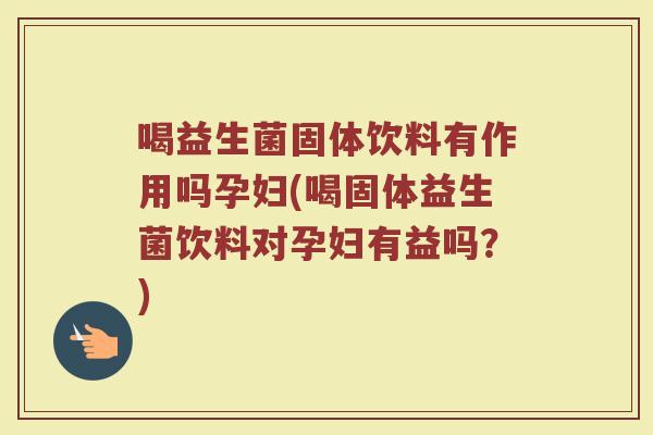 喝益生菌固体饮料有作用吗孕妇(喝固体益生菌饮料对孕妇有益吗?) 喝益生菌固体饮料有作用吗孕妇(喝固体益生菌饮料对孕妇有益吗?)