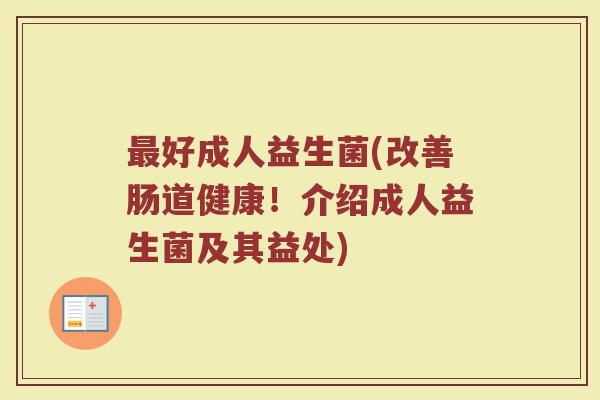 最好成人益生菌(改善肠道健康！介绍成人益生菌及其益处)