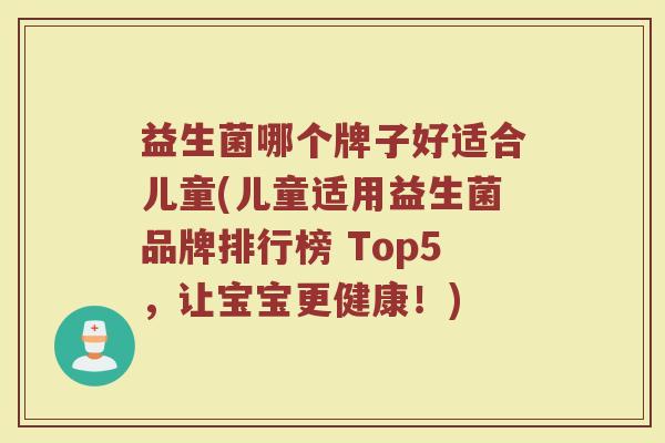 益生菌哪个牌子好适合儿童(儿童适用益生菌品牌排行榜 Top5，让宝宝更健康！)
