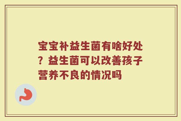 宝宝补益生菌有啥好处?益生菌可以改善孩子营养不良的情况吗 宝宝补益生菌有啥好处?益生菌可以改善孩子营养不良的情况吗
