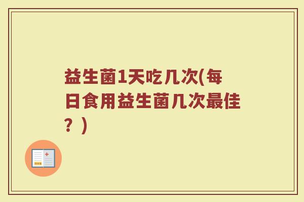 益生菌1天吃几次(每日食用益生菌几次最佳？)