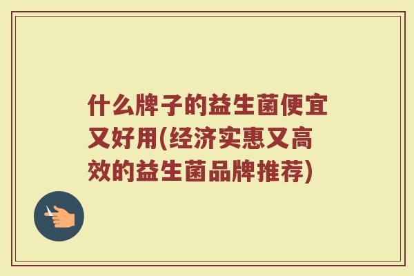 什么牌子的益生菌便宜又好用(经济实惠又高效的益生菌品牌推荐)