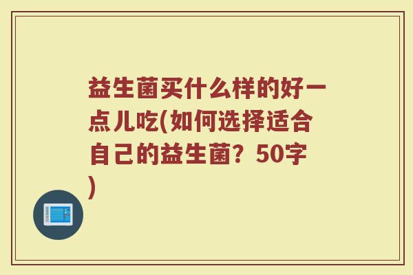 益生菌买什么样的好一点儿吃(如何选择适合自己的益生菌？)
