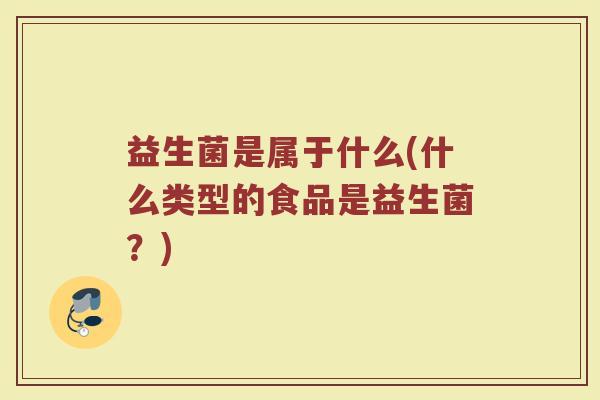 益生菌是属于什么(什么类型的食品是益生菌?) 益生菌是属于什么(什么类型的食品是益生菌?)