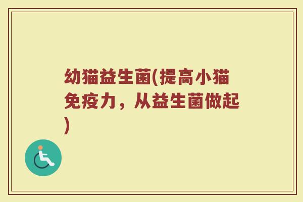 幼猫益生菌(提高小猫力,从益生菌做起) 幼猫益生菌(提高小猫力,从益生菌做起)