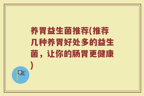 养胃益生菌推荐(推荐几种养胃好处多的益生菌,让你的肠胃更健康) 养胃益生菌推荐(推荐几种养胃好处多的益生菌,让你的肠胃更健康)