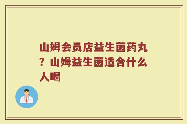 山姆会员店益生菌药丸？山姆益生菌适合什么人喝