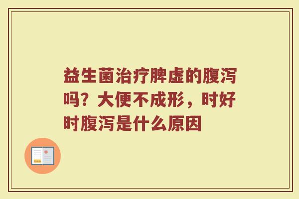 益生菌脾虚的吗?大便不成形,时好时是什么原因 益生菌脾虚的吗?大便不成形,时好时是什么原因