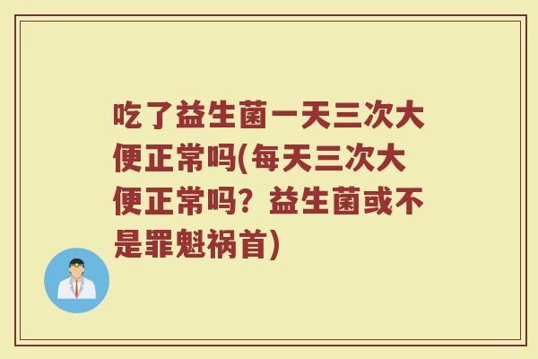 吃了益生菌一天三次大便正常吗(每天三次大便正常吗？益生菌或不是罪魁祸首)