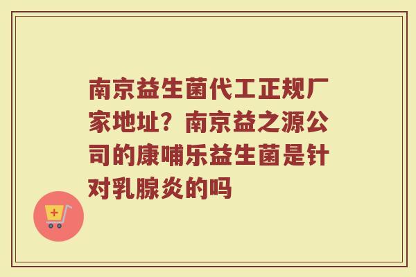 南京益生菌代工正规厂家地址？南京益之源公司的康哺乐益生菌是针对乳腺炎的吗