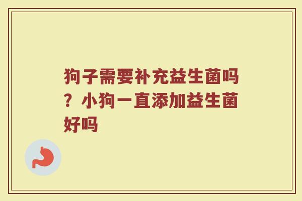 狗子需要补充益生菌吗?小狗一直添加益生菌好吗 狗子需要补充益生菌吗?小狗一直添加益生菌好吗