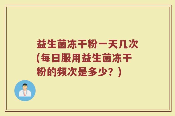 益生菌冻干粉一天几次(每日服用益生菌冻干粉的频次是多少?) 益生菌冻干粉一天几次(每日服用益生菌冻干粉的频次是多少?)