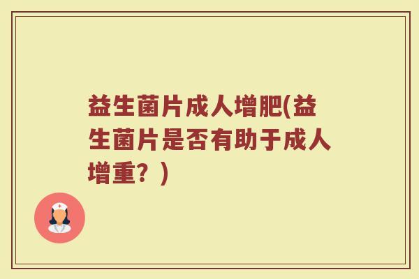益生菌片成人增肥(益生菌片是否有助于成人增重?) 益生菌片成人增肥(益生菌片是否有助于成人增重?)