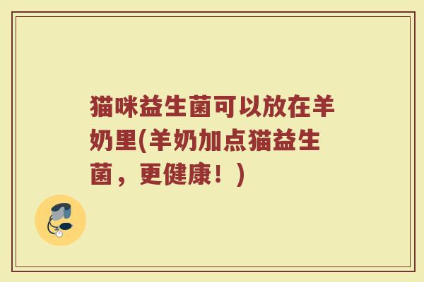 猫咪益生菌可以放在羊奶里(羊奶加点猫益生菌,更健康!) 猫咪益生菌可以放在羊奶里(羊奶加点猫益生菌,更健康!)