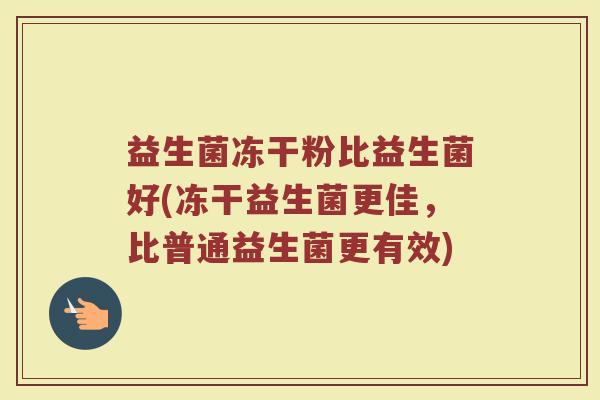 益生菌冻干粉比益生菌好(冻干益生菌更佳，比普通益生菌更有效)