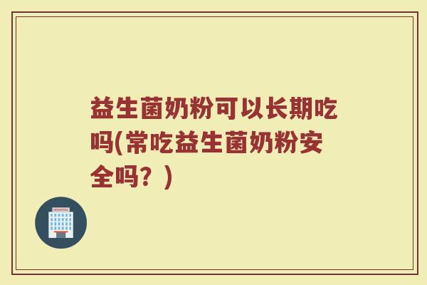 益生菌奶粉可以长期吃吗(常吃益生菌奶粉安全吗？)