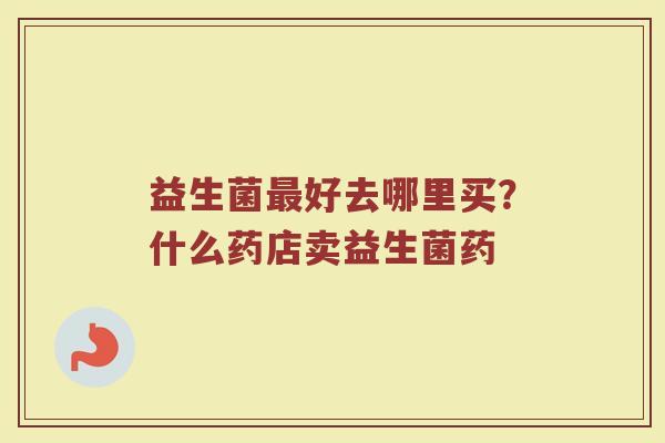 益生菌最好去哪里买？什么药店卖益生菌药