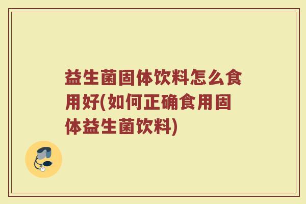 益生菌固体饮料怎么食用好(如何正确食用固体益生菌饮料)