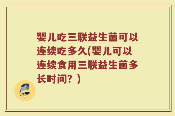 婴儿吃三联益生菌可以连续吃多久(婴儿可以连续食用三联益生菌多长时间？)