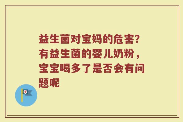 益生菌对宝妈的危害？有益生菌的婴儿奶粉，宝宝喝多了是否会有问题呢