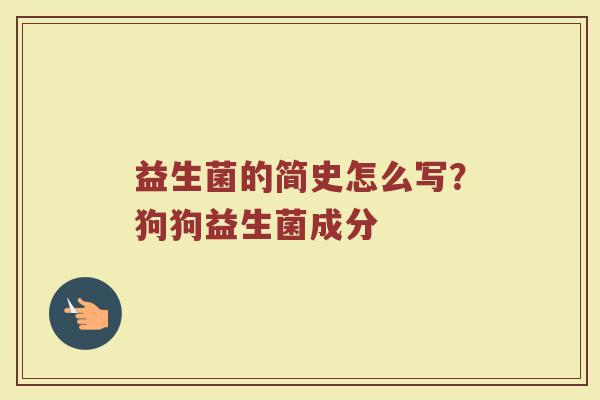 益生菌的简史怎么写？狗狗益生菌成分