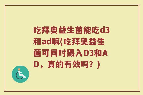 吃拜奥益生菌能吃d3和ad嘛(吃拜奥益生菌可同时摄入D3和AD，真的有效吗？)