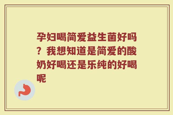 孕妇喝简爱益生菌好吗？我想知道是简爱的酸奶好喝还是乐纯的好喝呢