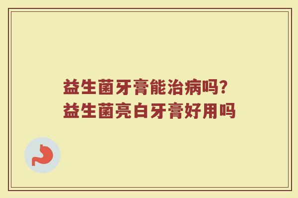 益生菌牙膏能治病吗？益生菌亮白牙膏好用吗