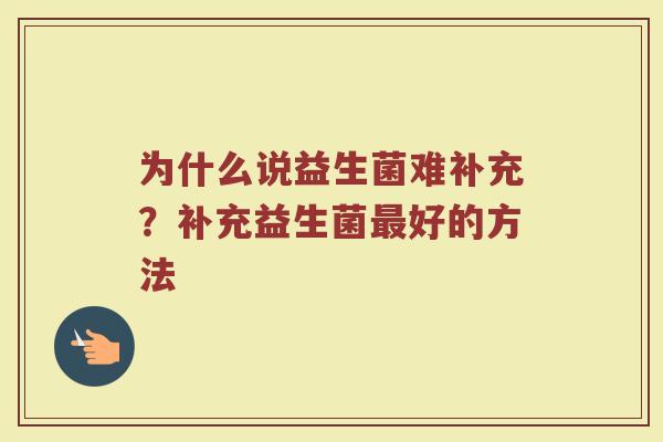 为什么说益生菌难补充?补充益生菌好的方法 为什么说益生菌难补充?补充益生菌好的方法