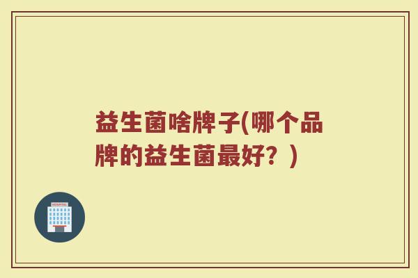 益生菌啥牌子(哪个品牌的益生菌好?) 益生菌啥牌子(哪个品牌的益生菌好?)