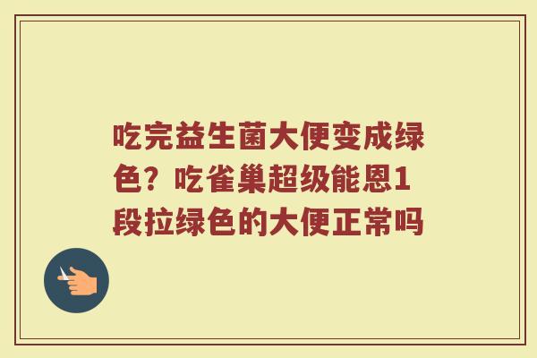 吃完益生菌大便变成绿色？吃雀巢超级能恩1段拉绿色的大便正常吗