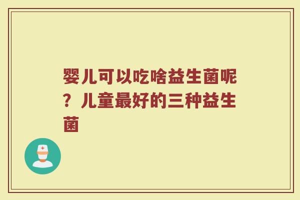 婴儿可以吃啥益生菌呢？儿童最好的三种益生菌