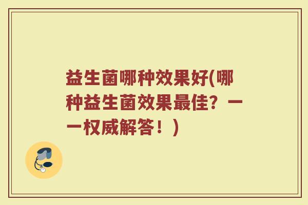 益生菌哪种效果好(哪种益生菌效果最佳？一一权威解答！)