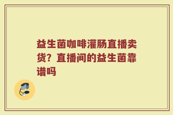 益生菌咖啡灌肠直播卖货？直播间的益生菌靠谱吗