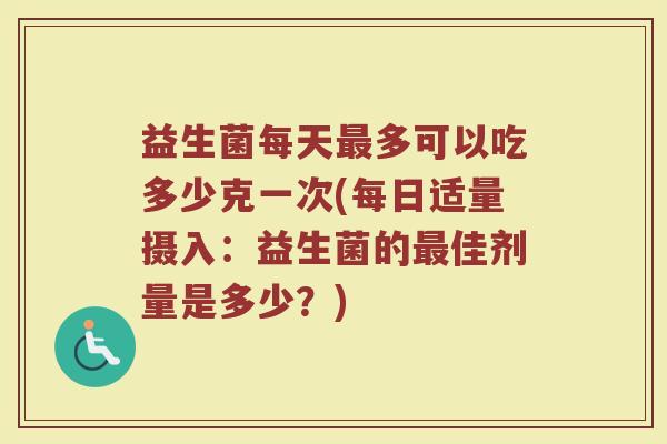 益生菌每天最多可以吃多少克一次(每日适量摄入：益生菌的最佳剂量是多少？)