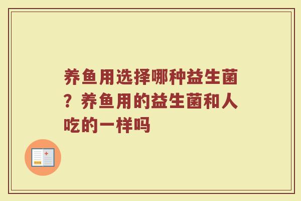 养鱼用选择哪种益生菌？养鱼用的益生菌和人吃的一样吗