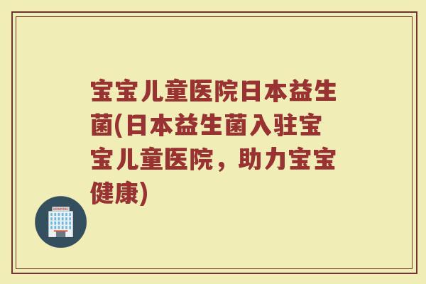 宝宝儿童医院日本益生菌(日本益生菌入驻宝宝儿童医院,助力宝宝健康) 宝宝儿童医院日本益生菌(日本益生菌入驻宝宝儿童医院,助力宝宝健康)