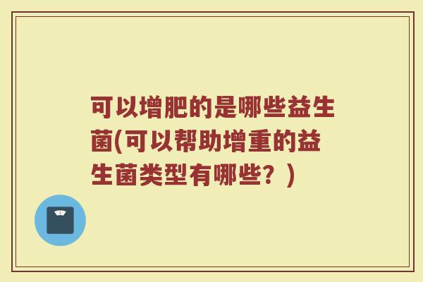 可以增肥的是哪些益生菌(可以帮助增重的益生菌类型有哪些?) 可以增肥的是哪些益生菌(可以帮助增重的益生菌类型有哪些?)